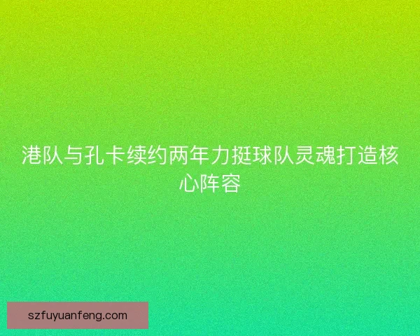 港队与孔卡续约两年力挺球队灵魂打造核心阵容